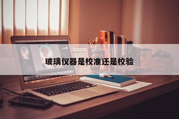 玻璃仪器是校准还是校验