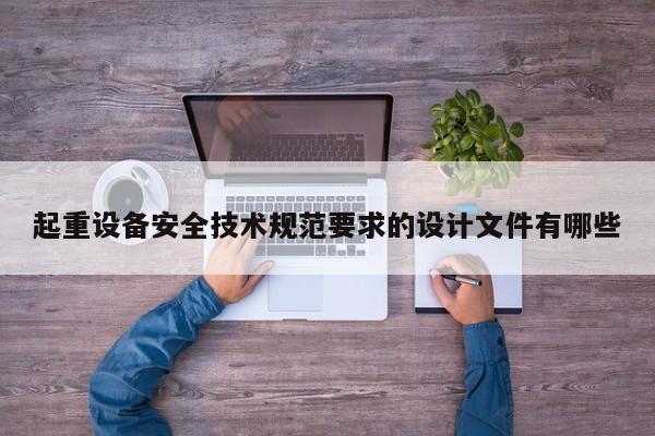 起重设备安全技术规范要求的设计文件有哪些