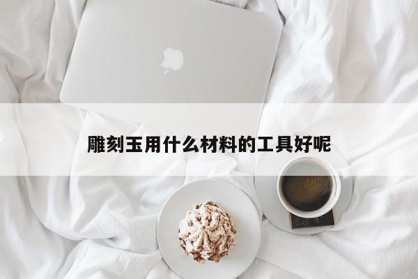 雕刻玉用什么材料的工具好呢