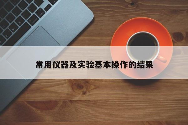 常用仪器及实验基本操作的结果