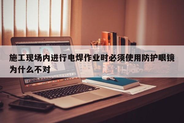 施工现场内进行电焊作业时必须使用防护眼镜为什么不对