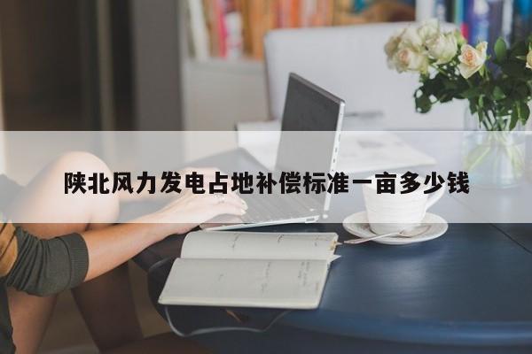 陕北风力发电占地补偿标准一亩多少钱