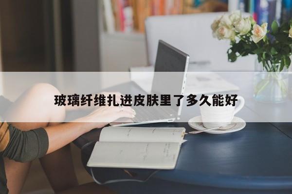 玻璃纤维扎进皮肤里了多久能好