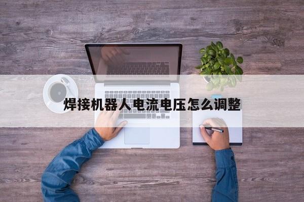 焊接机器人电流电压怎么调整