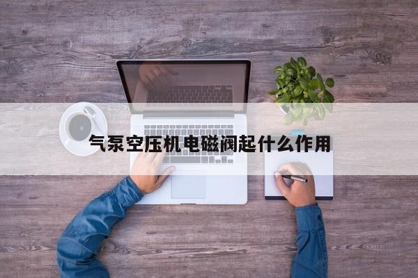 气泵空压机电磁阀起什么作用