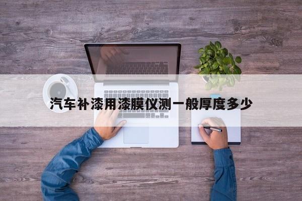 汽车补漆用漆膜仪测一般厚度多少