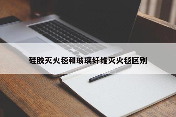 硅胶灭火毯和玻璃纤维灭火毯区别