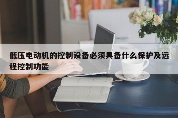 低压电动机的控制设备必须具备什么保护及远程控制功能