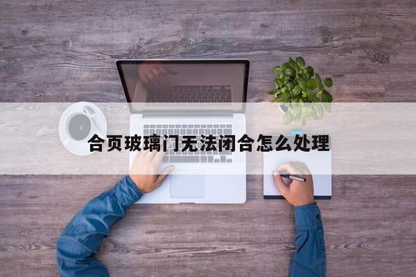 合页玻璃门无法闭合怎么处理