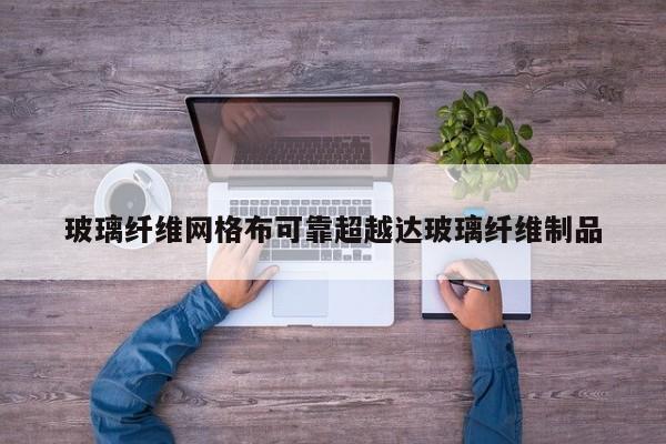 玻璃纤维网格布可靠超越达玻璃纤维制品