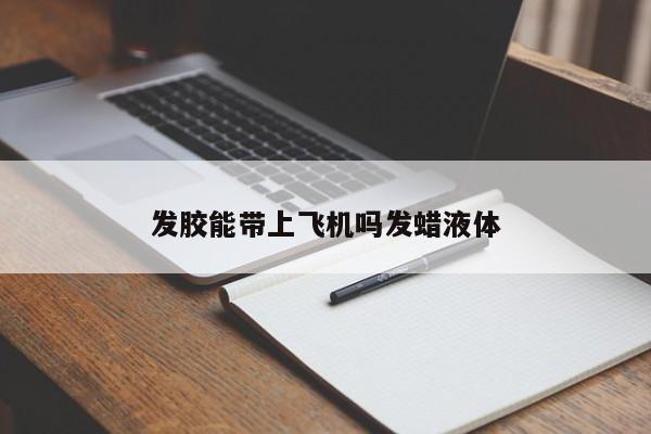 发胶能带上飞机吗发蜡液体