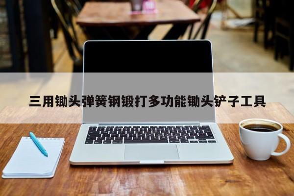 三用锄头弹簧钢锻打多功能锄头铲子工具