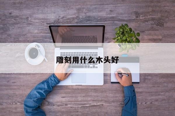 雕刻用什么木头好