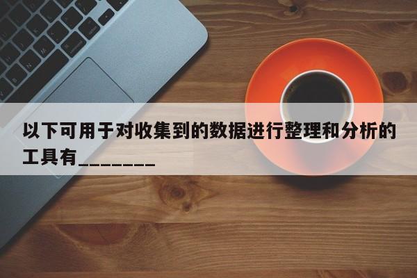 以下可用于对收集到的数据进行整理和分析的工具有_______