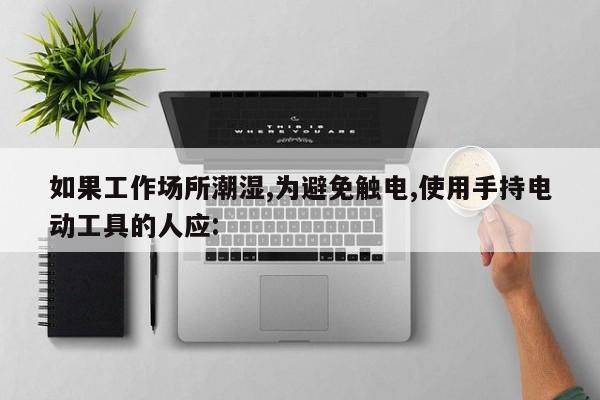 如果工作场所潮湿,为避免触电,使用手持电动工具的人应: