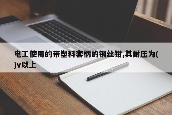 电工使用的带塑料套柄的钢丝钳,其耐压为()v以上